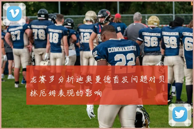 龙赛罗分析迪奥曼德首发问题对贝林厄姆表现的影响