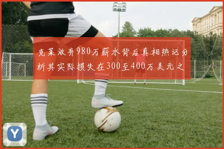 克莱放弃980万薪水背后真相热记分析其实际损失在300至400万美元之间