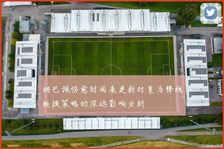姆巴佩伤愈时间表更新对皇马锋线轮换策略的深远影响分析
