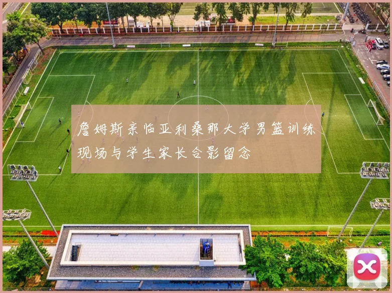 詹姆斯亲临亚利桑那大学男篮训练现场与学生家长合影留念