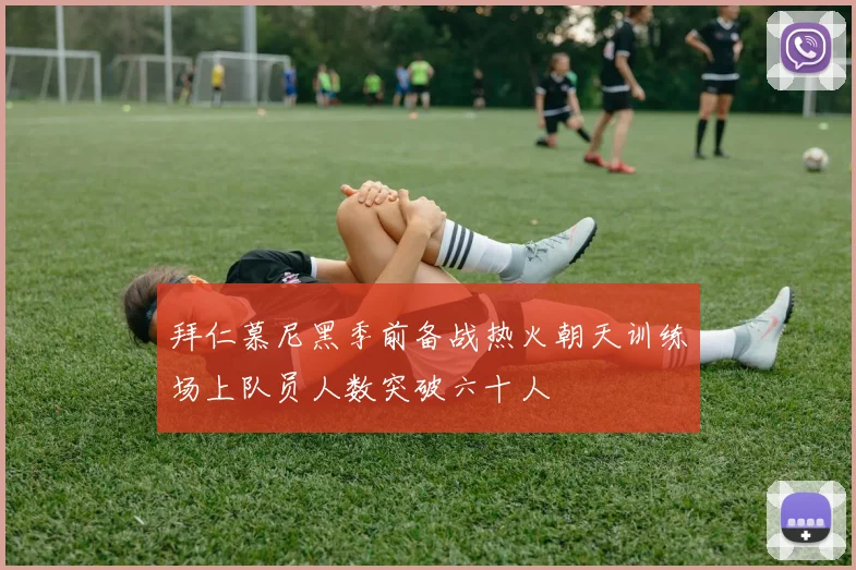 拜仁慕尼黑季前备战热火朝天训练场上队员人数突破六十人