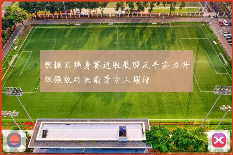 樊振东热身赛连胜展现反手实力升级强敌对决前景令人期待