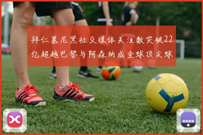 拜仁慕尼黑社交媒体关注数突破22亿超越巴黎与阿森纳成全球顶尖球队