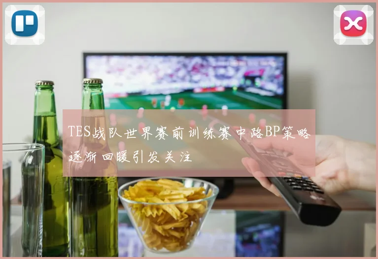TES战队世界赛前训练赛中路BP策略逐渐回暖引发关注