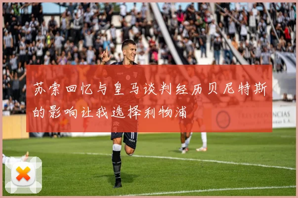 苏索回忆与皇马谈判经历贝尼特斯的影响让我选择利物浦